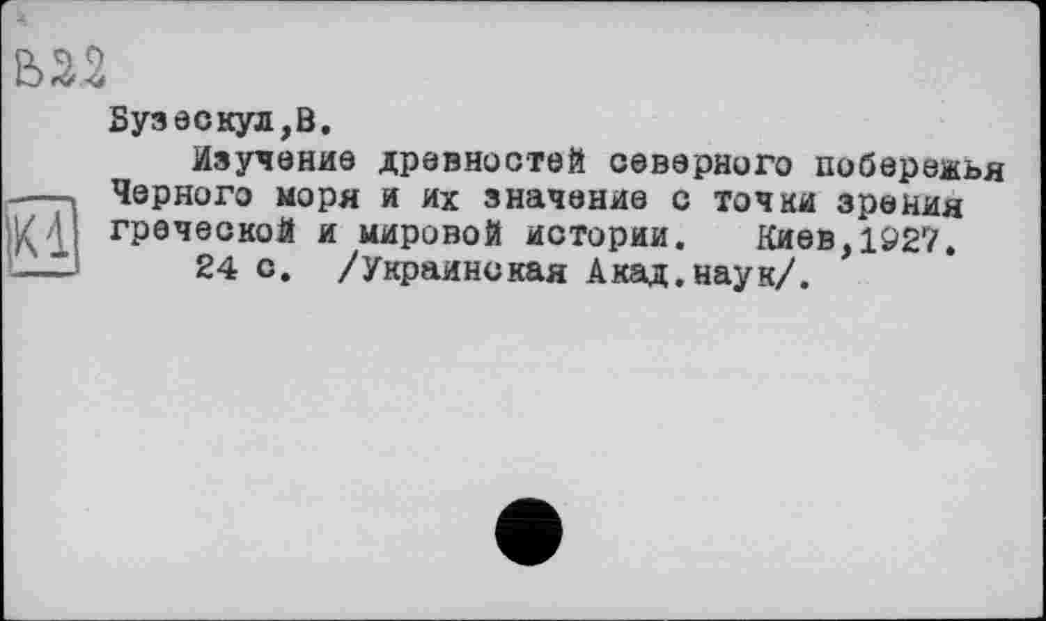 ﻿В 22

Бузескул,В.
Изучение древностей северного побережья Черного моря и их значение с точки зрения греческой и мировой истории. Киев,1927.
24 с. /Украинская Акад.наук/.